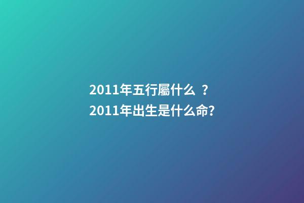 2011年五行屬什么？2011年出生是什么命？